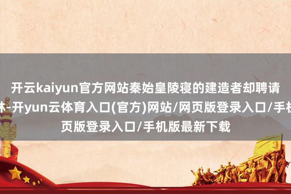 开云kaiyun官方网站秦始皇陵寝的建造者却聘请远赴峻岭密林-开yun云体育入口(官方)网站/网页版登录入口/手机版最新下载