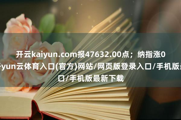 开云kaiyun.com报47632.00点；纳指涨0.55%-开yun云体育入口(官方)网站/网页版登录入口/手机版最新下载