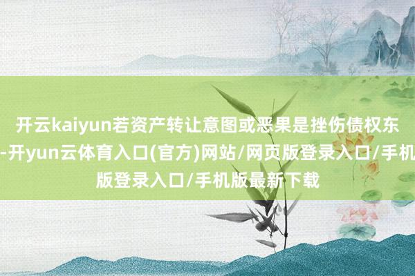 开云kaiyun若资产转让意图或恶果是挫伤债权东说念主利益-开yun云体育入口(官方)网站/网页版登录入口/手机版最新下载