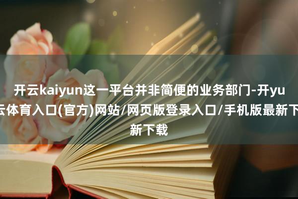 开云kaiyun这一平台并非简便的业务部门-开yun云体育入口(官方)网站/网页版登录入口/手机版最新下载