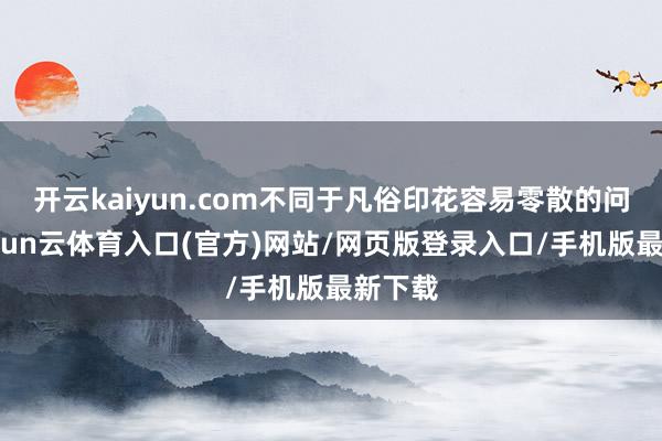开云kaiyun.com不同于凡俗印花容易零散的问题-开yun云体育入口(官方)网站/网页版登录入口/手机版最新下载