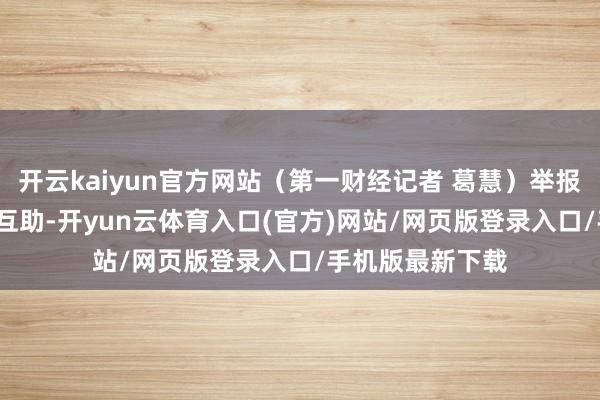 开云kaiyun官方网站（第一财经记者 葛慧）举报  第一财经告白互助-开yun云体育入口(官方)网站/网页版登录入口/手机版最新下载