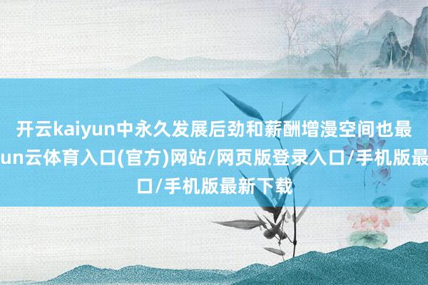 开云kaiyun中永久发展后劲和薪酬增漫空间也最大-开yun云体育入口(官方)网站/网页版登录入口/手机版最新下载