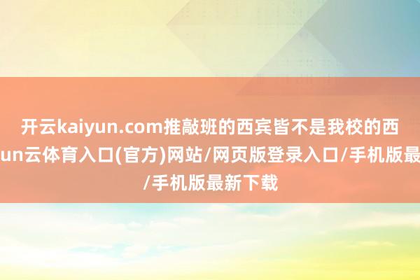 开云kaiyun.com推敲班的西宾皆不是我校的西宾-开yun云体育入口(官方)网站/网页版登录入口/手机版最新下载