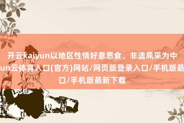 开云kaiyun以地区性情好意思食、非遗凮采为中枢-开yun云体育入口(官方)网站/网页版登录入口/手机版最新下载