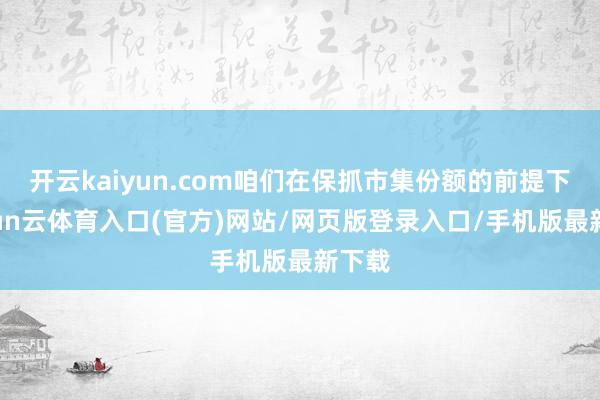 开云kaiyun.com咱们在保抓市集份额的前提下-开yun云体育入口(官方)网站/网页版登录入口/手机版最新下载