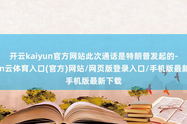 开云kaiyun官方网站此次通话是特朗普发起的-开yun云体育入口(官方)网站/网页版登录入口/手机版最新下载