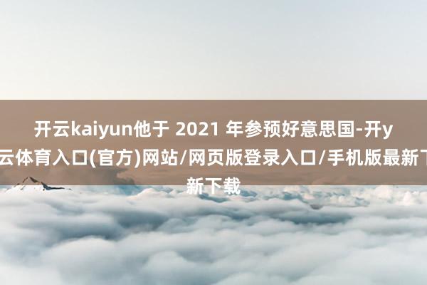开云kaiyun他于 2021 年参预好意思国-开yun云体育入口(官方)网站/网页版登录入口/手机版最新下载