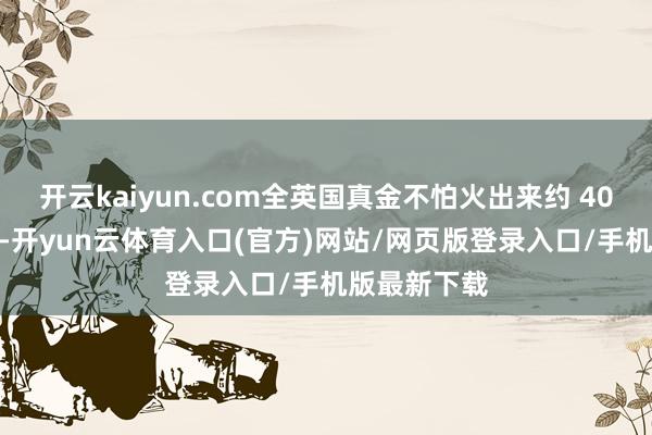 开云kaiyun.com全英国真金不怕火出来约 400 万吨粗钢-开yun云体育入口(官方)网站/网页版登录入口/手机版最新下载