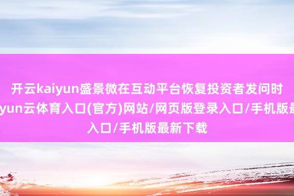 开云kaiyun盛景微在互动平台恢复投资者发问时暗示-开yun云体育入口(官方)网站/网页版登录入口/手机版最新下载