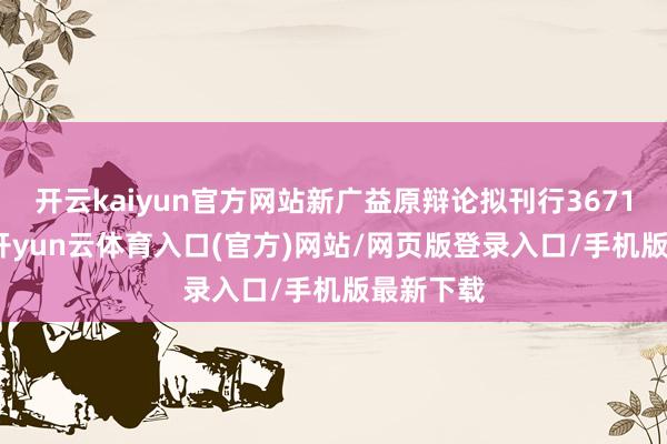 开云kaiyun官方网站新广益原辩论拟刊行3671.6万股-开yun云体育入口(官方)网站/网页版登录入口/手机版最新下载