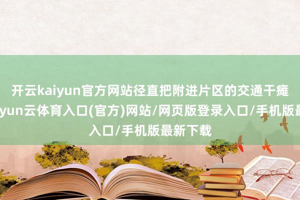 开云kaiyun官方网站径直把附进片区的交通干瘫痪了-开yun云体育入口(官方)网站/网页版登录入口/手机版最新下载