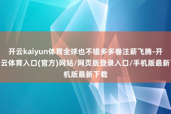 开云kaiyun体育全球也不错多多眷注薪飞腾-开yun云体育入口(官方)网站/网页版登录入口/手机版最新下载