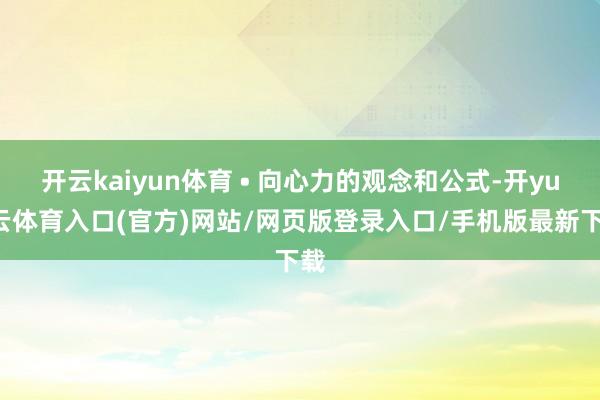开云kaiyun体育 • 向心力的观念和公式-开yun云体育入口(官方)网站/网页版登录入口/手机版最新下载