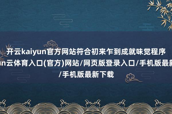 开云kaiyun官方网站符合初来乍到成就味觉程序-开yun云体育入口(官方)网站/网页版登录入口/手机版最新下载