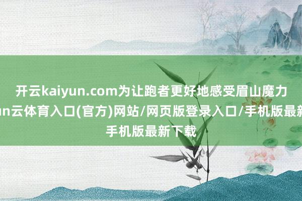 开云kaiyun.com为让跑者更好地感受眉山魔力-开yun云体育入口(官方)网站/网页版登录入口/手机版最新下载