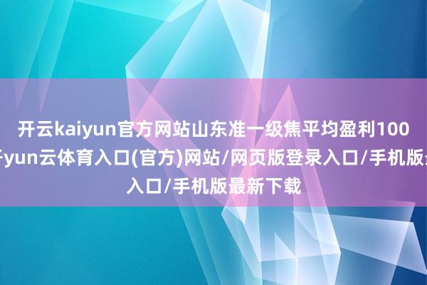 开云kaiyun官方网站山东准一级焦平均盈利100元/吨-开yun云体育入口(官方)网站/网页版登录入口/手机版最新下载