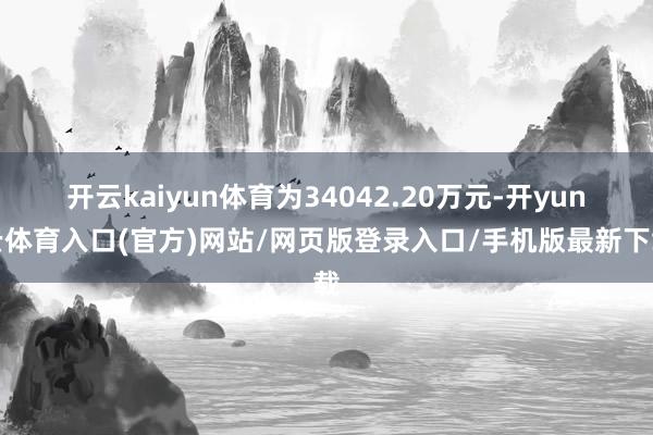 开云kaiyun体育为34042.20万元-开yun云体育入口(官方)网站/网页版登录入口/手机版最新下载