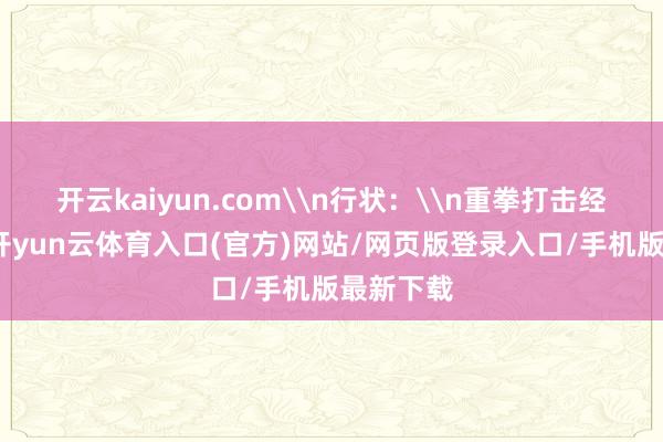 开云kaiyun.com\n行状：\n重拳打击经济行恶-开yun云体育入口(官方)网站/网页版登录入口/手机版最新下载
