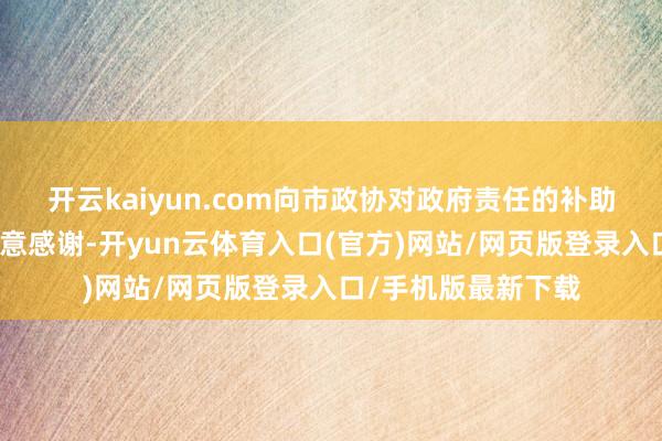 开云kaiyun.com向市政协对政府责任的补助匡助和民主监督暗意感谢-开yun云体育入口(官方)网站/网页版登录入口/手机版最新下载