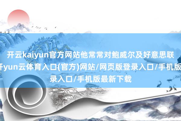 开云kaiyun官方网站他常常对鲍威尔及好意思联储施压-开yun云体育入口(官方)网站/网页版登录入口/手机版最新下载