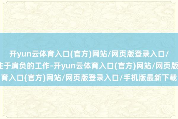 开yun云体育入口(官方)网站/网页版登录入口/手机版最新下载长久专注于肩负的工作-开yun云体育入口(官方)网站/网页版登录入口/手机版最新下载