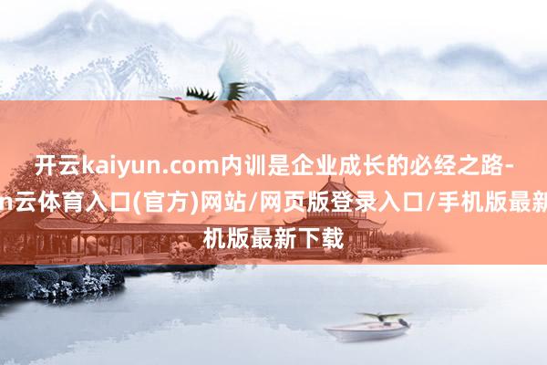 开云kaiyun.com内训是企业成长的必经之路-开yun云体育入口(官方)网站/网页版登录入口/手机版最新下载