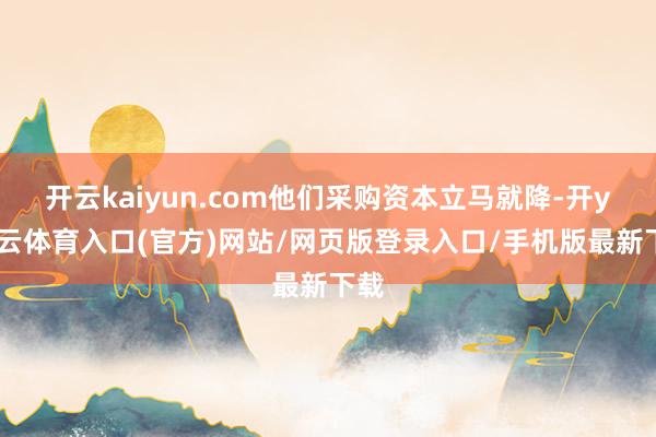 开云kaiyun.com他们采购资本立马就降-开yun云体育入口(官方)网站/网页版登录入口/手机版最新下载