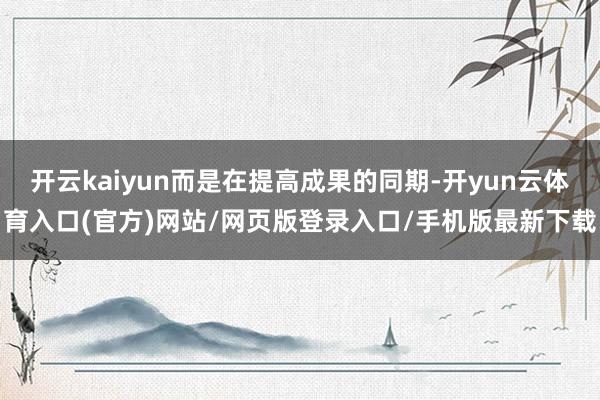 开云kaiyun而是在提高成果的同期-开yun云体育入口(官方)网站/网页版登录入口/手机版最新下载